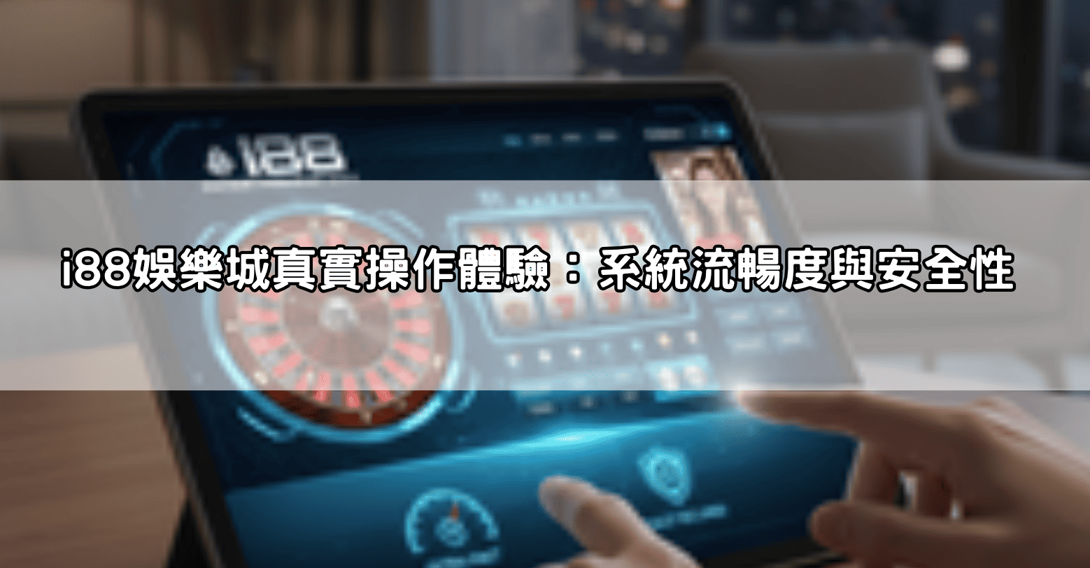 i88娛樂城真實操作體驗：系統流暢度與安全性